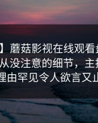 【爆料】蘑菇影视在线观看盘点：猛料7个你从没注意的细节，主持人上榜理由罕见令人欲言又止