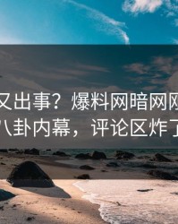 神秘人又出事？爆料网暗网刚刚曝出八卦内幕，评论区炸了