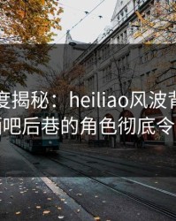 黑料深度揭秘：heiliao风波背后，明星在酒吧后巷的角色彻底令人意外