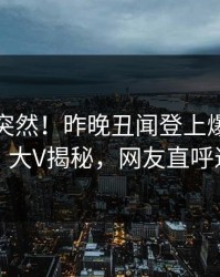 点击太突然！昨晚丑闻登上爆料网暗网，大V揭秘，网友直呼过瘾