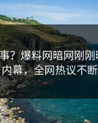 大V又出事？爆料网暗网刚刚曝出丑闻内幕，全网热议不断
