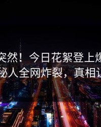 发现太突然！今日花絮登上爆料网暗网，神秘人全网炸裂，真相让人瞠目