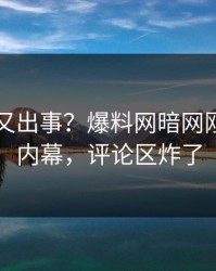 圈内人又出事？爆料网暗网刚刚曝出内幕，评论区炸了