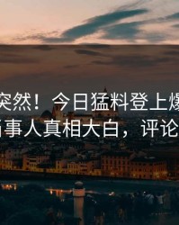 点击太突然！今日猛料登上爆料网暗网，当事人真相大白，评论区炸了