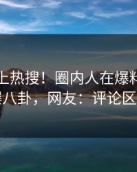 发现冲上热搜！圈内人在爆料网暗网被爆八卦，网友：评论区炸了