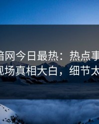 爆料网暗网今日最热：热点事件曝光，大V现场真相大白，细节太炸裂