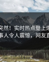 发现太突然！实时热点登上爆料网暗网，当事人令人震惊，网友直呼过瘾