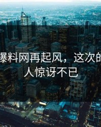 51吃瓜爆料网再起风，这次的后劲让人惊讶不已