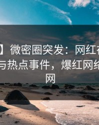 【爆料】微密圈突发：网红在深夜被曝曾参与热点事件，爆红网络席卷全网