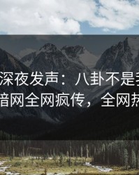 神秘人深夜发声：八卦不是我干的！爆料网暗网全网疯传，全网热议不断