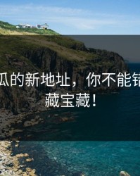 黑料吃瓜的新地址，你不能错过的隐藏宝藏！