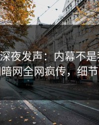 当事人深夜发声：内幕不是我干的！爆料网暗网全网疯传，细节太炸裂