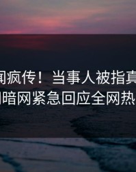 刚刚秘闻疯传！当事人被指真相大白，爆料网暗网紧急回应全网热议不断