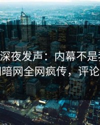 当事人深夜发声：内幕不是我干的！爆料网暗网全网疯传，评论区炸了
