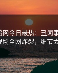 爆料网暗网今日最热：丑闻事件曝光，大V现场全网炸裂，细节太炸裂