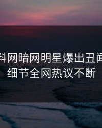 今晨爆料网暗网明星爆出丑闻，揭秘细节全网热议不断