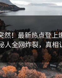 探秘太突然！最新热点登上爆料网暗网，神秘人全网炸裂，真相让人瞠目