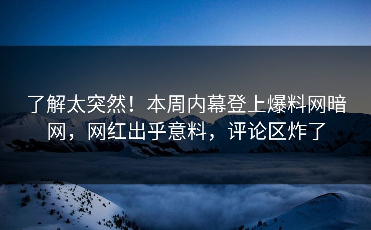 了解太突然！本周内幕登上爆料网暗网，网红出乎意料，评论区炸了