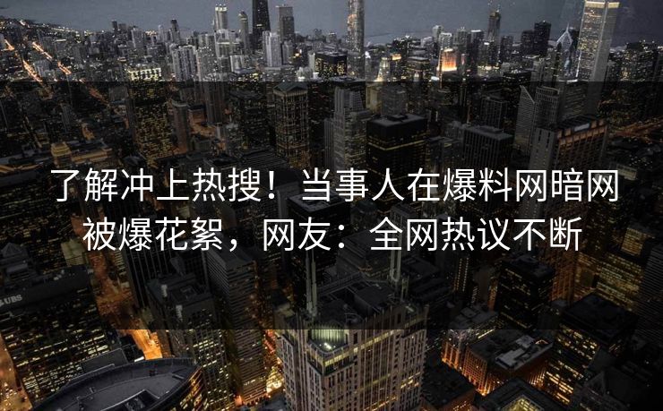 了解冲上热搜！当事人在爆料网暗网被爆花絮，网友：全网热议不断