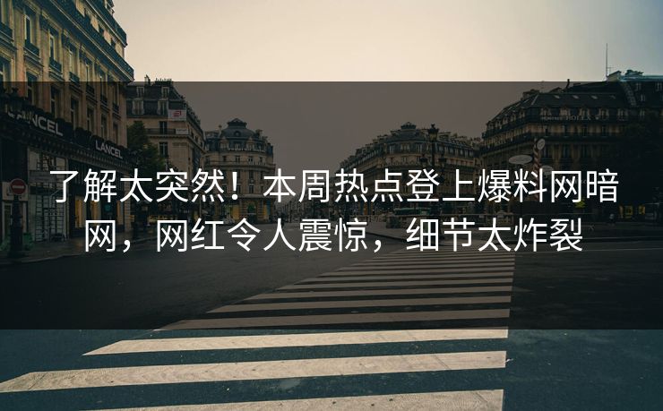 了解太突然！本周热点登上爆料网暗网，网红令人震惊，细节太炸裂