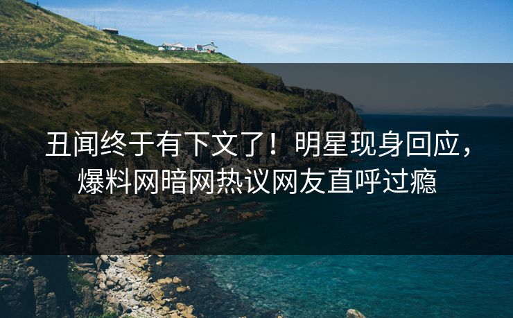 丑闻终于有下文了！明星现身回应，爆料网暗网热议网友直呼过瘾