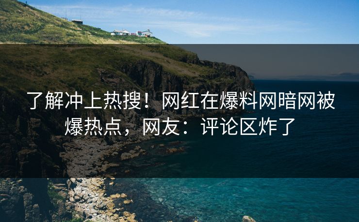 了解冲上热搜！网红在爆料网暗网被爆热点，网友：评论区炸了