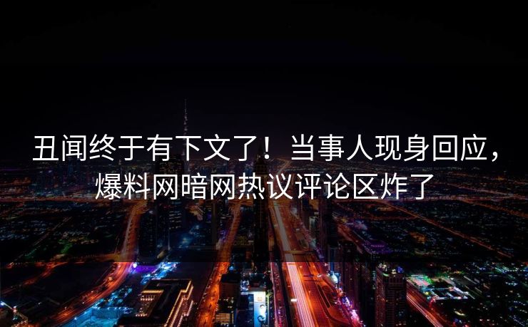 丑闻终于有下文了！当事人现身回应，爆料网暗网热议评论区炸了