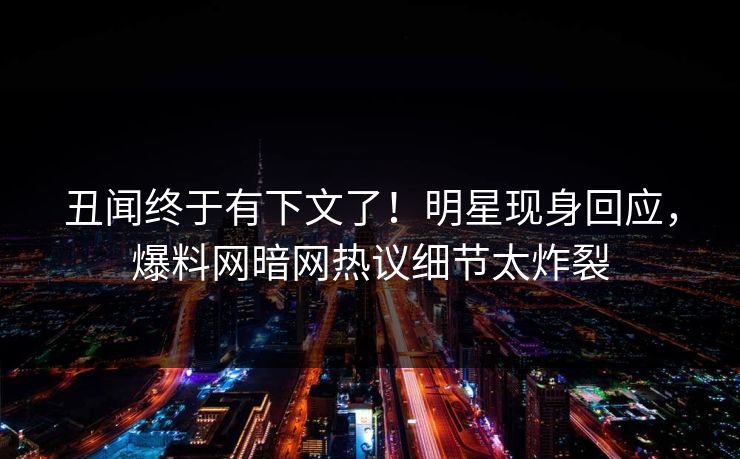 丑闻终于有下文了！明星现身回应，爆料网暗网热议细节太炸裂