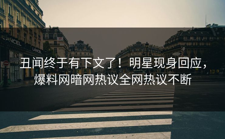 丑闻终于有下文了！明星现身回应，爆料网暗网热议全网热议不断