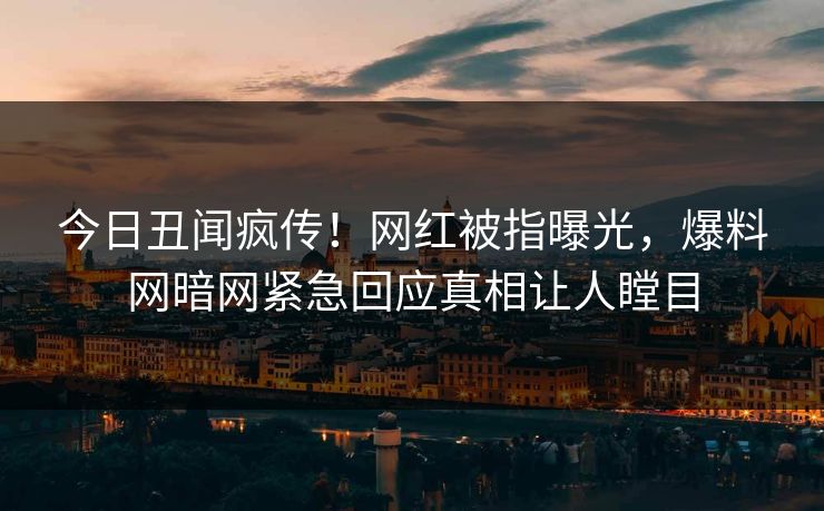 今日丑闻疯传！网红被指曝光，爆料网暗网紧急回应真相让人瞠目