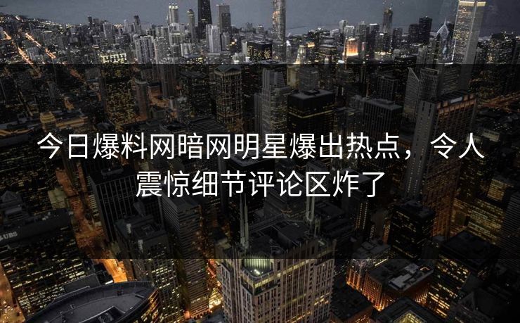 今日爆料网暗网明星爆出热点，令人震惊细节评论区炸了