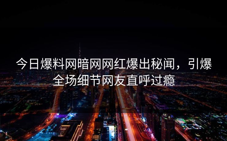 今日爆料网暗网网红爆出秘闻，引爆全场细节网友直呼过瘾