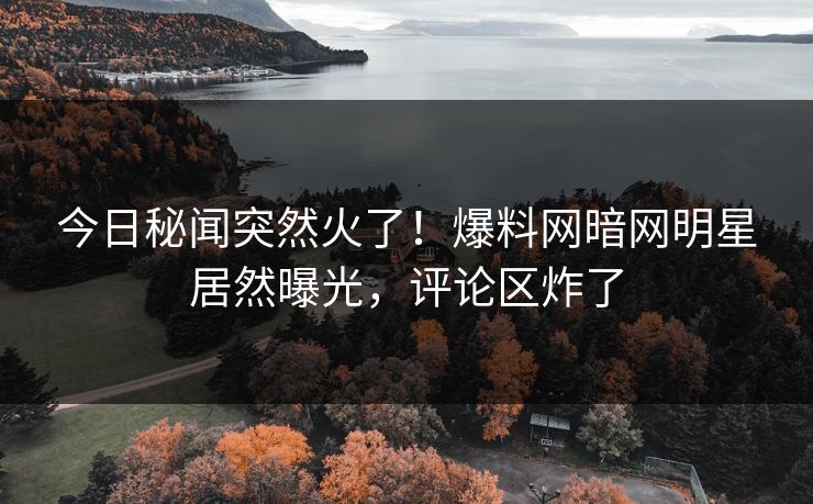 今日秘闻突然火了！爆料网暗网明星居然曝光，评论区炸了