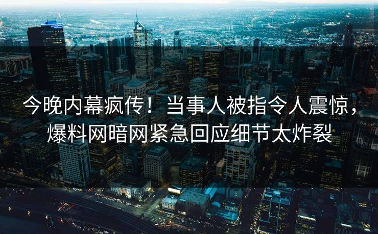 今晚内幕疯传！当事人被指令人震惊，爆料网暗网紧急回应细节太炸裂
