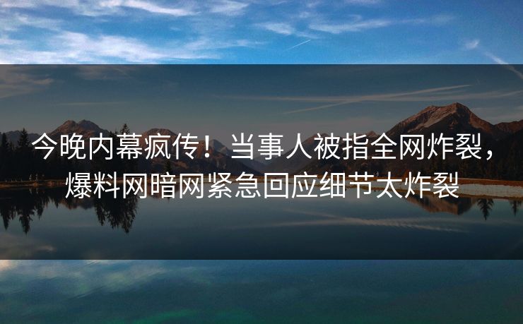 今晚内幕疯传！当事人被指全网炸裂，爆料网暗网紧急回应细节太炸裂
