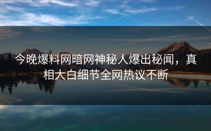 今晚爆料网暗网神秘人爆出秘闻，真相大白细节全网热议不断