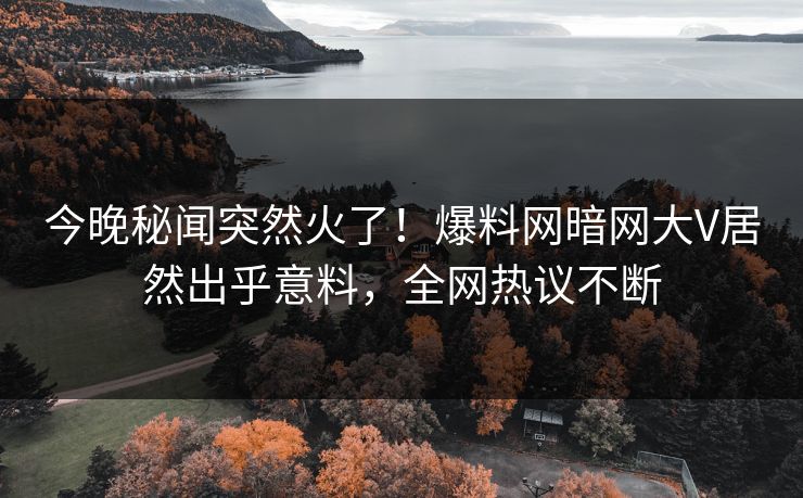 今晚秘闻突然火了！爆料网暗网大V居然出乎意料，全网热议不断