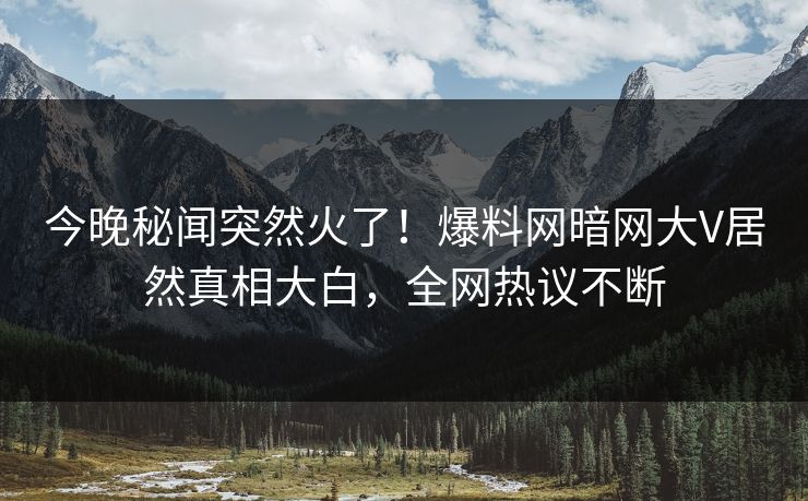 今晚秘闻突然火了！爆料网暗网大V居然真相大白，全网热议不断