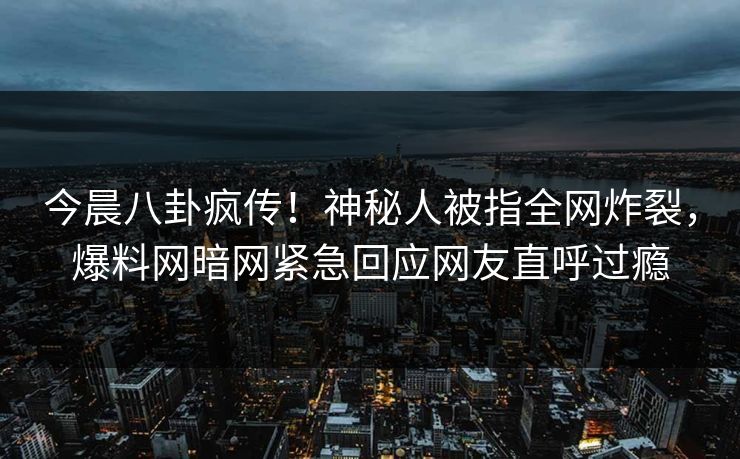 今晨八卦疯传！神秘人被指全网炸裂，爆料网暗网紧急回应网友直呼过瘾