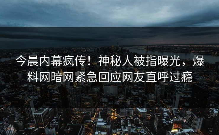 今晨内幕疯传！神秘人被指曝光，爆料网暗网紧急回应网友直呼过瘾