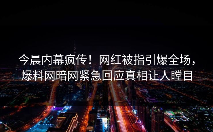 今晨内幕疯传！网红被指引爆全场，爆料网暗网紧急回应真相让人瞠目