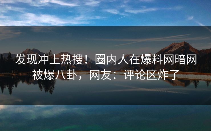 发现冲上热搜！圈内人在爆料网暗网被爆八卦，网友：评论区炸了