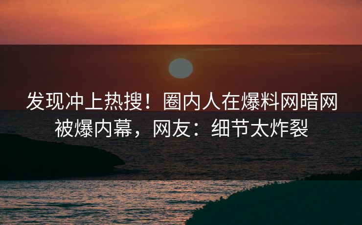 发现冲上热搜！圈内人在爆料网暗网被爆内幕，网友：细节太炸裂