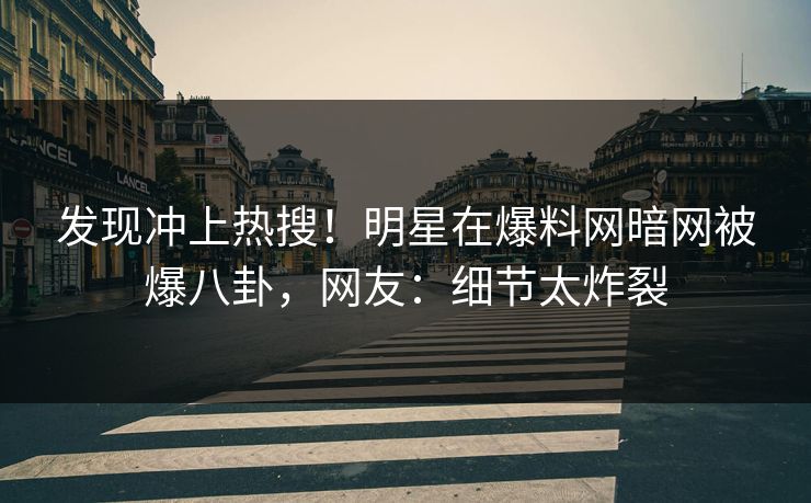 发现冲上热搜！明星在爆料网暗网被爆八卦，网友：细节太炸裂