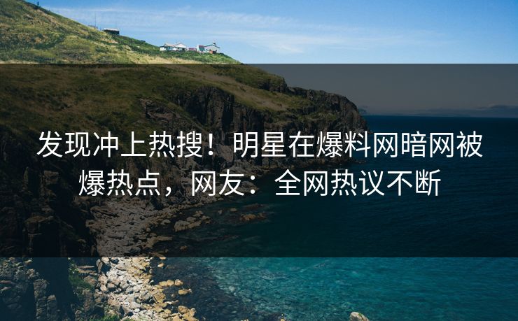 发现冲上热搜！明星在爆料网暗网被爆热点，网友：全网热议不断