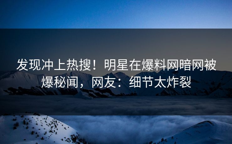 发现冲上热搜！明星在爆料网暗网被爆秘闻，网友：细节太炸裂