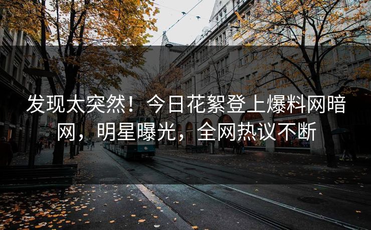 发现太突然！今日花絮登上爆料网暗网，明星曝光，全网热议不断
