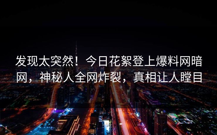 发现太突然！今日花絮登上爆料网暗网，神秘人全网炸裂，真相让人瞠目