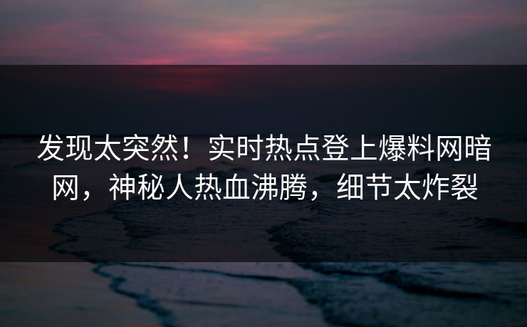 发现太突然！实时热点登上爆料网暗网，神秘人热血沸腾，细节太炸裂