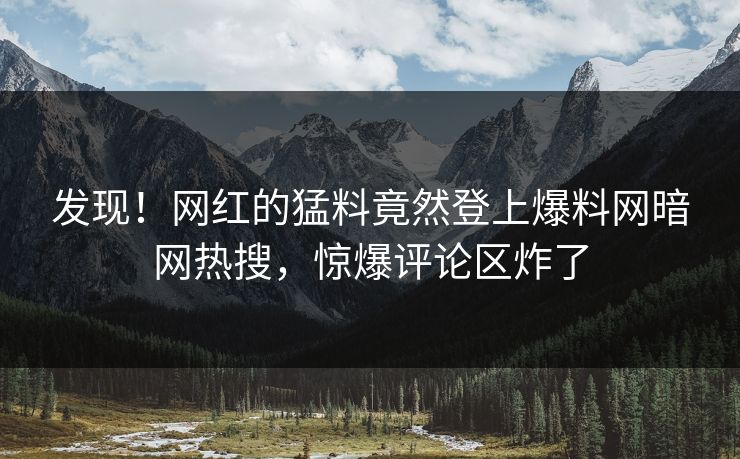 发现！网红的猛料竟然登上爆料网暗网热搜，惊爆评论区炸了